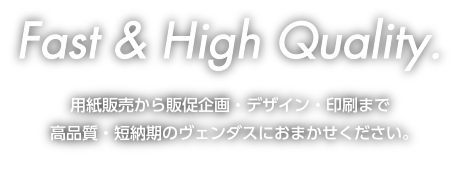 Fast&HighQuality | 用紙販売から販促企画・デザイン・印刷まで高品質・短納期のヴェンダスにおまかせください。